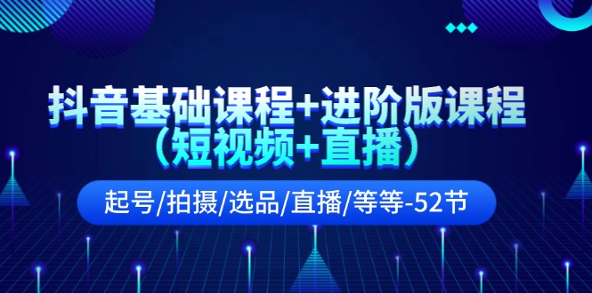 抖音基础课程+进阶版课程（短视频+直播）起号/拍摄/选品/直播/等等（52节） - 猎人社区-猎人社区