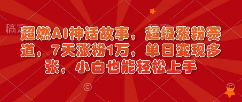 超燃AI神话故事，超级涨粉赛道，7天涨粉1万，单日变现多张，小白也能轻松上手（附详细教程） - 猎人社区-猎人社区
