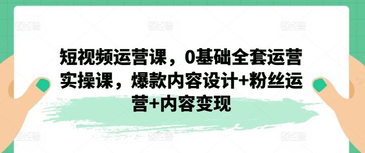 短视频运营课，0基础全套运营实操课，爆款内容设计+粉丝运营+内容变现-猎人社区