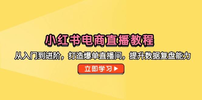 小红书电商直播教程，从入门到进阶，打造爆单直播间，提升数据复盘能力 - 猎人社区-猎人社区