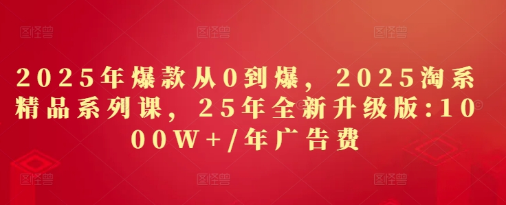 2025年爆款从0到爆，2025淘系精品系列课，25年全新升级版：1000W+1年广告费 - 猎人社区-猎人社区