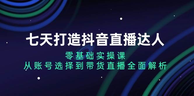 七天打造抖音直播达人：零基础实操课，从账号选择到带货直播全面解析 - 猎人社区-猎人社区