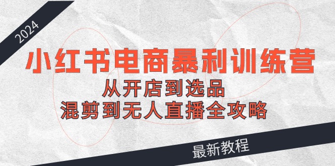 2024小红书电商暴利训练营：从开店到选品，混剪到无人直播全攻略-猎人社区