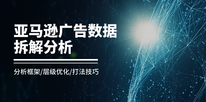 亚马逊-广告数据拆解分析，分析框架/层级优化/打法技巧（8节课） - 猎人社区-猎人社区