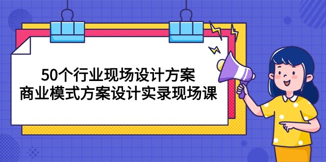 50个行业 现场设计方案，商业模式方案设计实录现场课（50节课） - 猎人社区-猎人社区