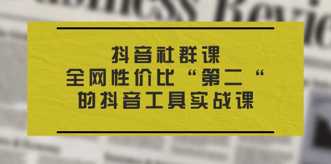 抖音 社群课，全网性价比“第二“的抖音工具实战课 - 猎人社区-猎人社区