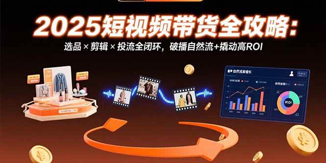 2025短视频带货全攻略：选品×剪辑×投流全闭环，破播自然流+撬动高ROI - 猎人社区-猎人社区