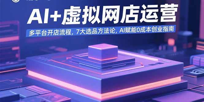 AI+虚拟网店运营：多平台开店流程，7大选品方法论，AI赋能0成本创业指南-猎人社区