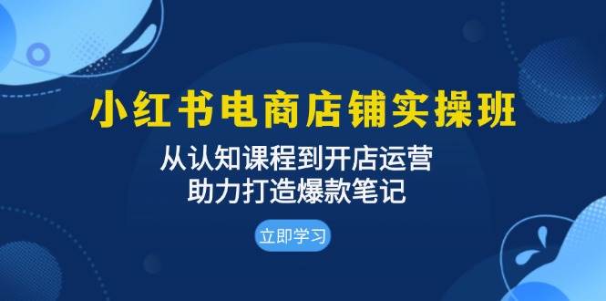 小红书电商店铺实操班：从认知课程到开店运营，助力打造爆款笔记 - 猎人社区-猎人社区