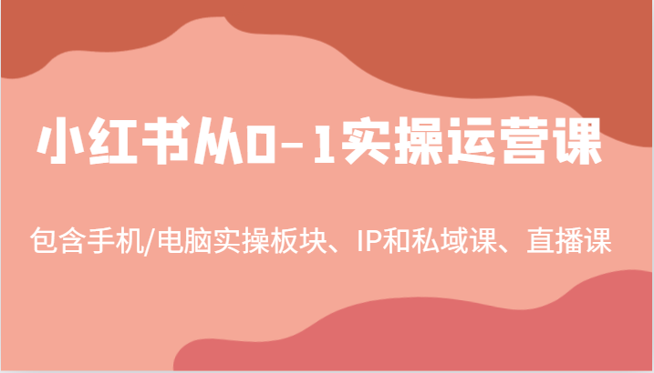 小红书从0-1实操运营课，包含手机/电脑实操板块、IP和私域课、直播课（97节） - 猎人社区-猎人社区
