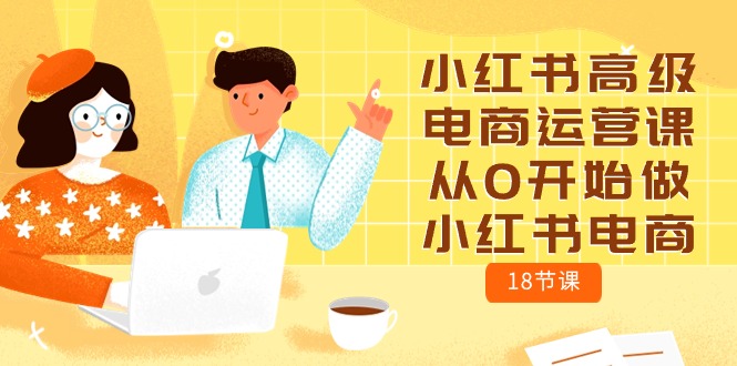 小红书高级电商运营课，从0开始做小红书电商（18节课） - 猎人社区-猎人社区