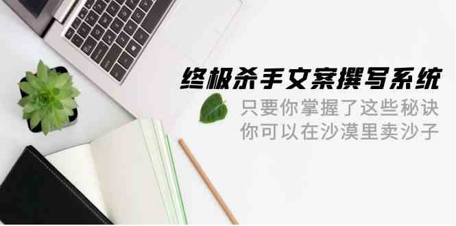 终极 杀手文案-撰写系统 只要你掌握了这些秘诀 你可以在沙漠里卖沙子-42节 - 猎人社区-猎人社区
