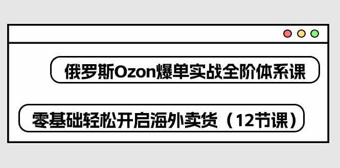 俄罗斯Ozon爆单实战全阶体系课，零基础轻松开启海外卖货（12节课） - 猎人社区-猎人社区