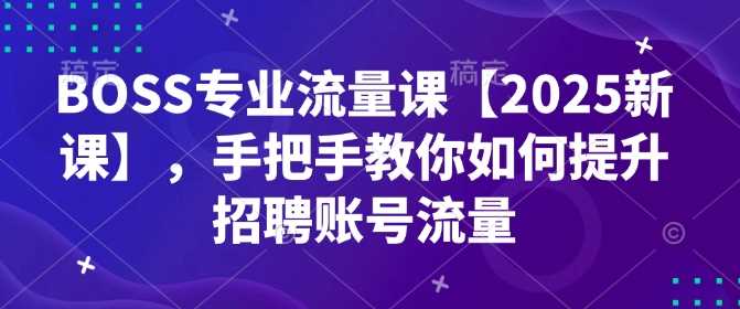 BOSS专业流量课【2025新课】，手把手教你如何提升招聘账号流量 - 猎人社区-猎人社区