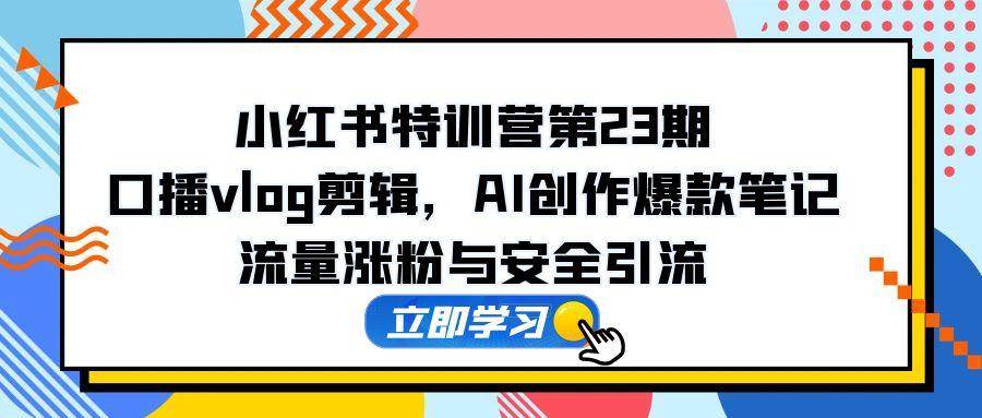 小红书特训营第23期，口播vlog剪辑，AI创作爆款笔记，流量涨粉与安全引流 - 猎人社区-猎人社区