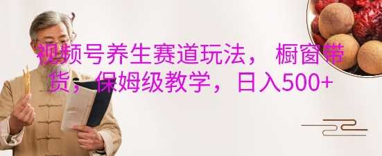 视频号养生赛道玩法， 橱窗带货，保姆级教学，日入5张 - 猎人社区-猎人社区
