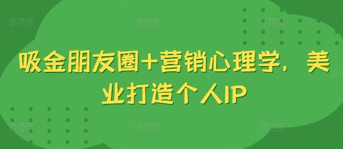 吸金朋友圈+营销心理学，美业打造个人IP - 猎人社区-猎人社区