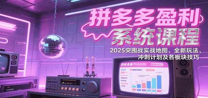 拼多多盈利系统课：2025突围战实战地图、全新玩法、冲刺计划及各板块技巧（更新7月） - 猎人社区-猎人社区