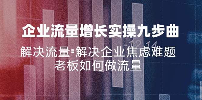 企业流量增长实战九步曲，解决流量=解决企业焦虑难题，老板如何做流量 - 猎人社区-猎人社区