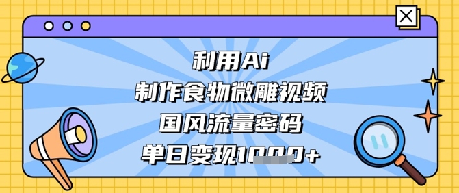利用Ai制作食物微雕视频，国风流量密码，单日变现数张 - 猎人社区-猎人社区