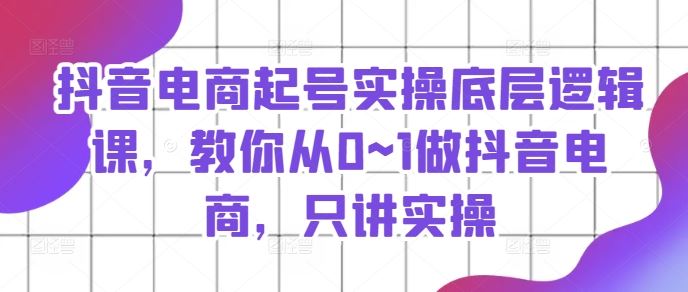 抖音电商起号实操底层逻辑课，教你从0~1做抖音电商，只讲实操 - 猎人社区-猎人社区