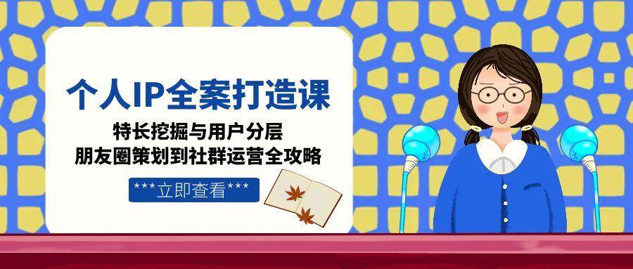 个人IP全案打造课，特长挖掘与用户分层，朋友圈策划到社群运营全攻略 - 猎人社区-猎人社区
