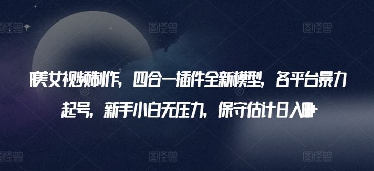AI美女视频制作，四合一插件全新模型，各平台暴力起号，新手小白无压力，保守估计日入600+【揭秘】 - 猎人社区-猎人社区