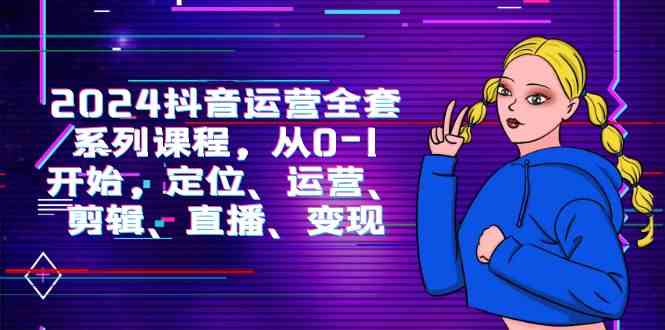2024抖音运营-全套系列课程，从0-1开始，定位、运营、剪辑、直播、变现-猎人社区