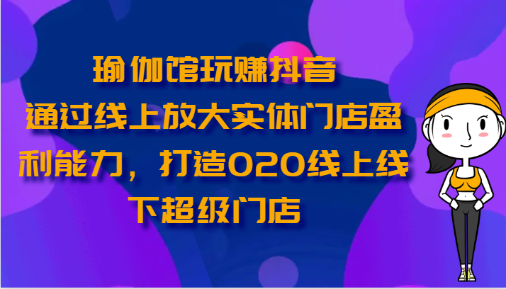 瑜伽馆玩赚抖音-通过线上放大实体门店盈利能力，打造O2O线上线下超级门店 - 猎人社区-猎人社区