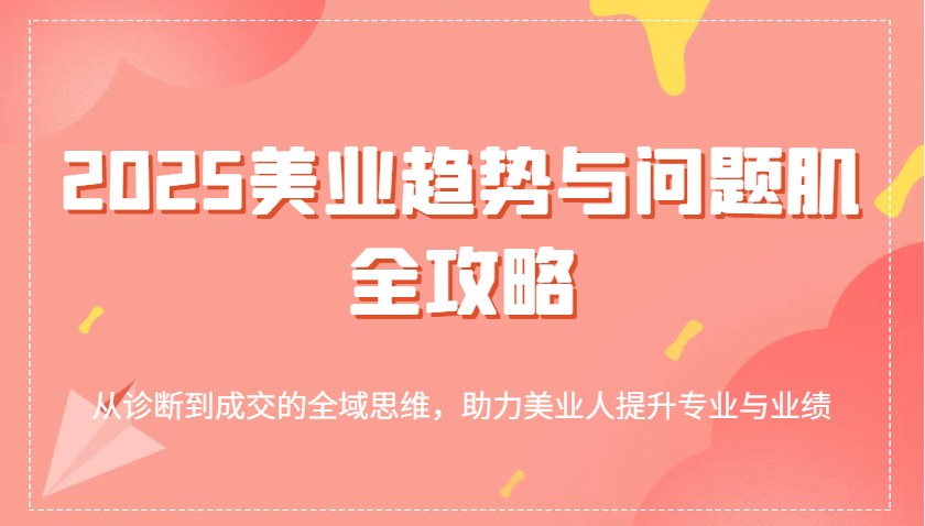 2025美业趋势与问题肌全攻略：从诊断到成交的全域思维，助力美业人提升专业与业绩 - 猎人社区-猎人社区