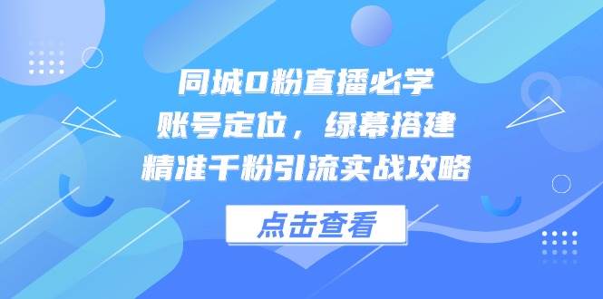 同城0粉直播必学，账号定位，绿幕搭建，精准千粉引流实战攻略 - 猎人社区-猎人社区