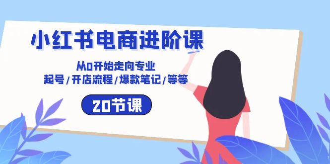 小红书电商进阶课：从0开始走向专业 起号/开店流程/爆款笔记/等等（20节） - 猎人社区-猎人社区
