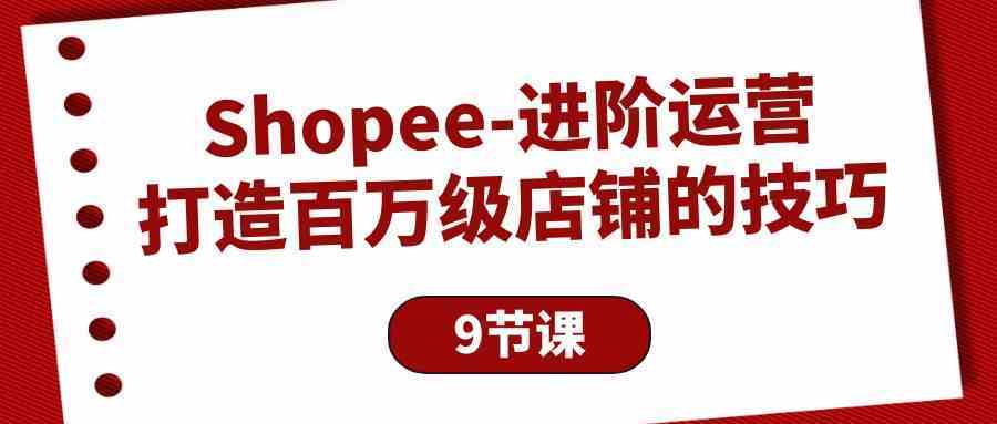 Shopee进阶运营：打造百万级店铺的技巧（9节课） - 猎人社区-猎人社区