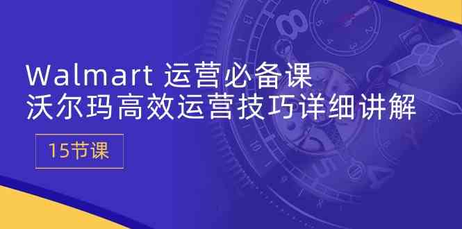 Walmart运营必备课：沃尔玛高效运营技巧详细讲解 (15节课) - 猎人社区-猎人社区