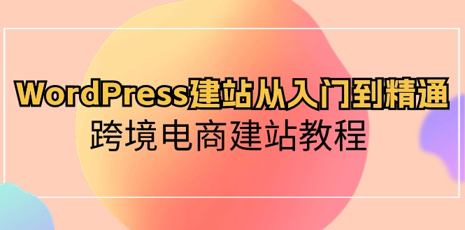 WordPress建站从入门到精通，跨境电商建站教程（60节课） - 猎人社区-猎人社区