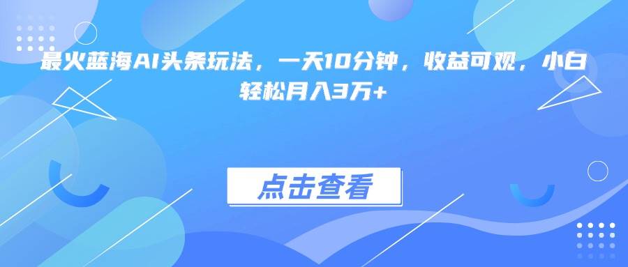 最火蓝海AI头条玩法，一天10分钟，收益可观，小白轻松月入3万+ - 猎人社区-猎人社区
