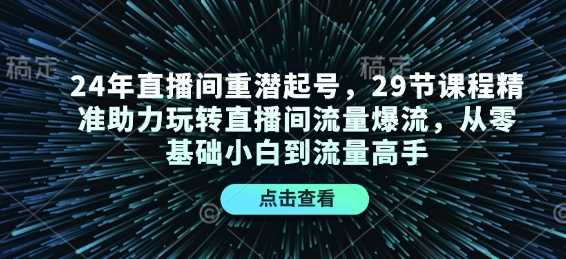 24年直播间重潜起号，29节课程精准助力玩转直播间流量爆流，从零基础小白到流量高手 - 猎人社区-猎人社区