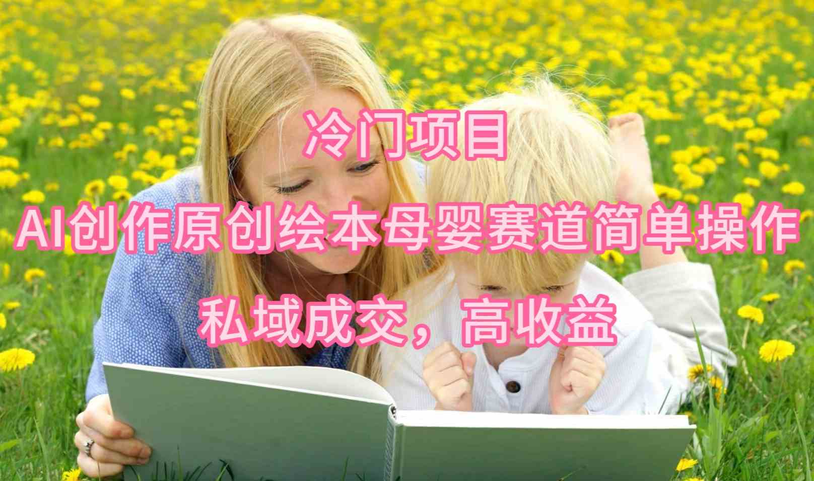 冷门项目，AI创作原创绘本母婴赛道简单操作，私域成交，高收益 - 猎人社区-猎人社区