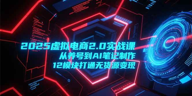 2025虚拟电商2.0实战课，从养号到AI笔记制作，12模块打通无货源变现 - 猎人社区-猎人社区