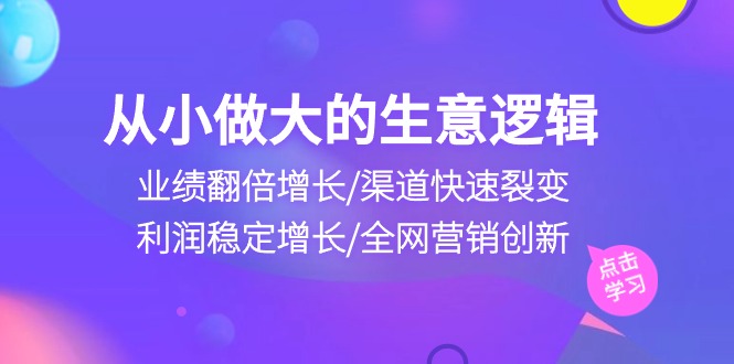 从小做大生意逻辑：业绩翻倍增长/渠道快速裂变/利润稳定增长/全网营销创新 - 猎人社区-猎人社区