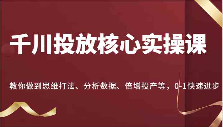 千川投放核心实操课，教你做到思维打法、分析数据、倍增投产等，0-1快速进步 - 猎人社区-猎人社区