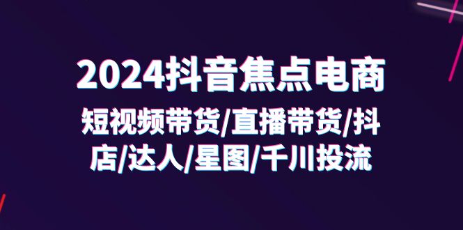 2024抖音-焦点电商：短视频带货/直播带货/抖店/达人/星图/千川投流/32节课 - 猎人社区-猎人社区