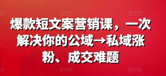 爆款短文案营销课，一次解决你的公域→私域涨粉、成交难题 - 猎人社区-猎人社区