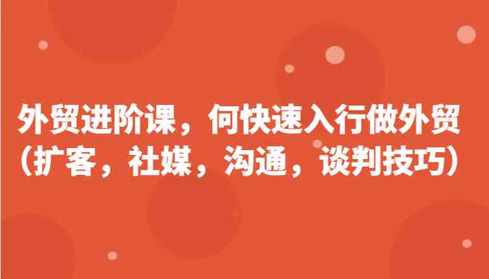 外贸进阶课，帮助你了解如何快速入行做外贸（扩客，社媒，沟通，谈判技巧）更新180节 - 猎人社区-猎人社区