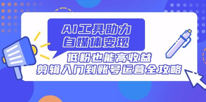AI工具助力自媒体变现，低粉也能高收益，剪辑入门到账号运营全攻略 - 猎人社区-猎人社区