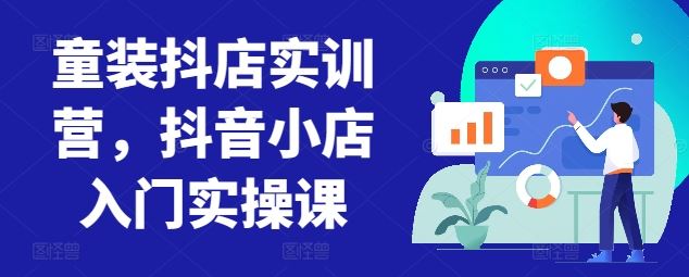 童装抖店实训营，抖音小店入门实操课 - 猎人社区-猎人社区