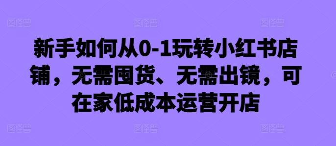 新手如何从0-1玩转小红书店铺，无需囤货、无需出镜，可在家低成本运营开店 - 猎人社区-猎人社区