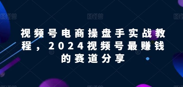 视频号电商实战教程，2024视频号最赚钱的赛道分享 - 猎人社区-猎人社区