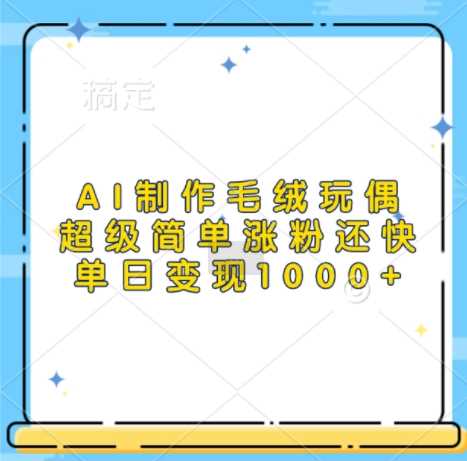 AI制作毛绒玩偶，超级简单涨粉还快，单日变现1k - 猎人社区-猎人社区