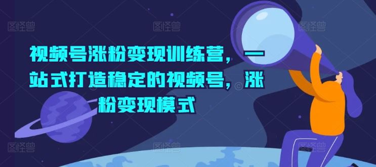 视频号涨粉变现训练营，一站式打造稳定的视频号，涨粉变现模式 - 猎人社区-猎人社区